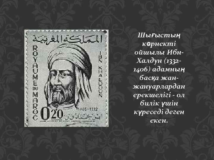 Шығыстың көрнекті ойшылы Ибн. Халдун (13321406) адамның басқа жанжануарлардан ерекшелігі - ол билік үшін