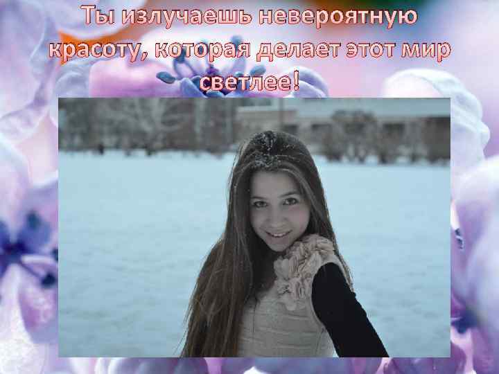 Ты излучаешь невероятную красоту, которая делает этот мир светлее! 