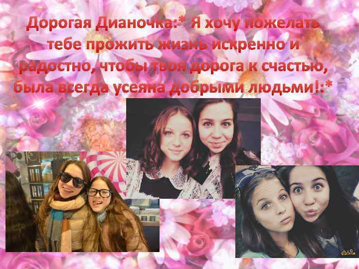 Дорогая Дианочка: * Я хочу пожелать тебе прожить жизнь искренно и радостно, чтобы твоя