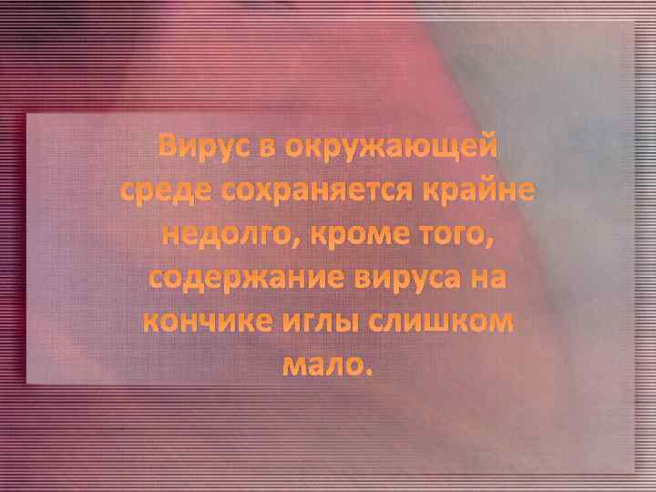 Вирус в окружающей среде сохраняется крайне недолго, кроме того, содержание вируса на кончике иглы