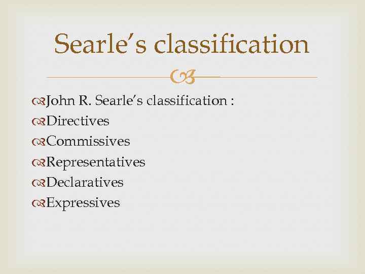 Searle’s classification John R. Searle’s classification : Directives Commissives Representatives Declaratives Expressives 