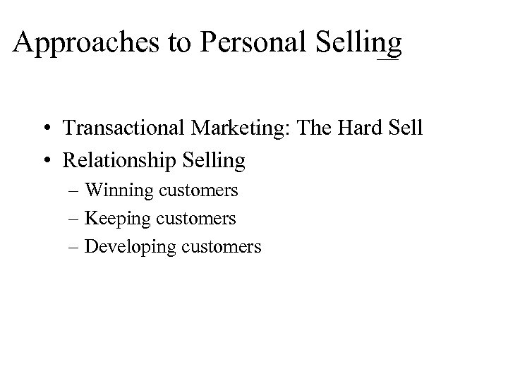 Approaches to Personal Selling • Transactional Marketing: The Hard Sell • Relationship Selling –