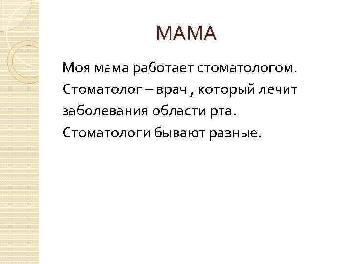  МАМА Моя мама работает стоматологом. Стоматолог – врач , который лечит заболевания области