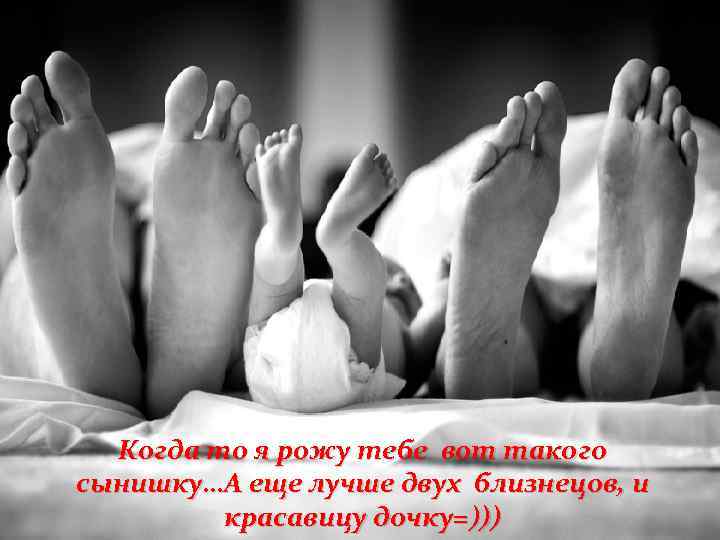 Когда то я рожу тебе вот такого сынишку…А еще лучше двух близнецов, и красавицу