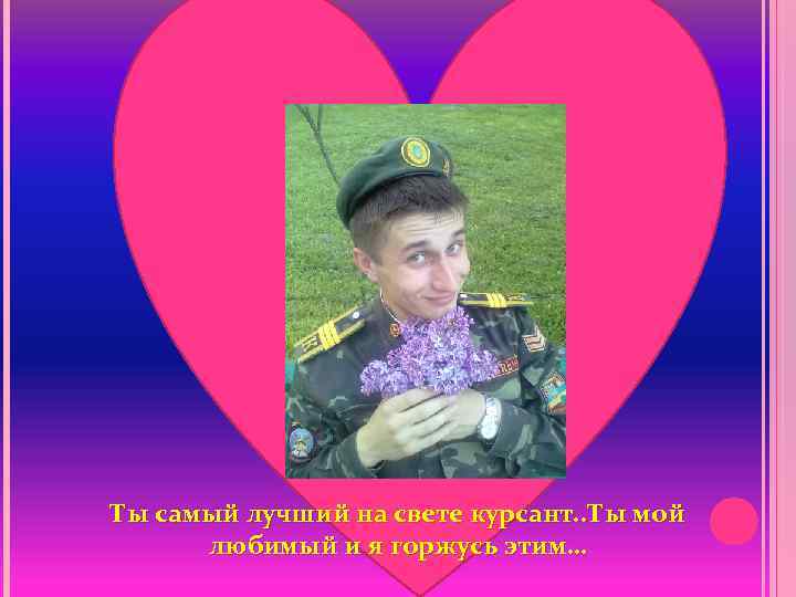 Ты самый лучший на свете курсант. . Ты мой любимый и я горжусь этим…