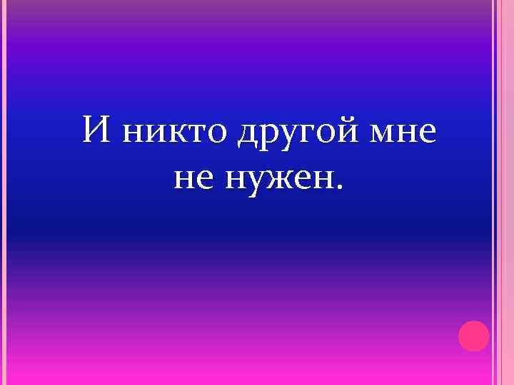 И никто другой мне не нужен. 