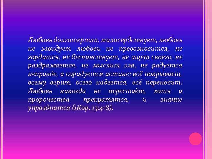 Любовь долготерпит. Любовь не превозносится не гордится не бесчинствует не. Любовь милосердная долготерпящая. Любовь никогда не перестает хотя и пророчества. Любовь не радуется неправде.