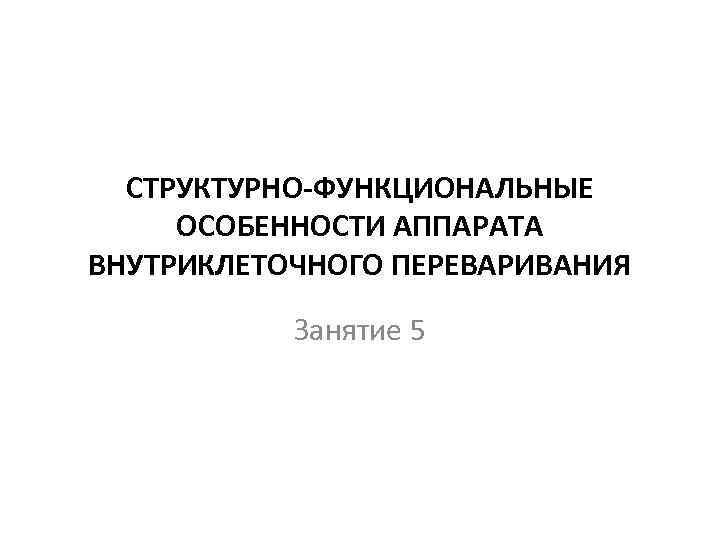 СТРУКТУРНО-ФУНКЦИОНАЛЬНЫЕ ОСОБЕННОСТИ АППАРАТА ВНУТРИКЛЕТОЧНОГО ПЕРЕВАРИВАНИЯ Занятие 5 
