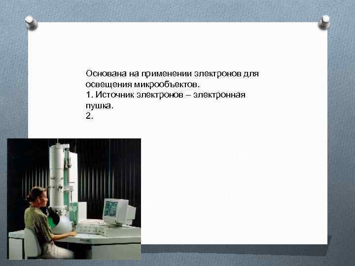 Основана на применении электронов для освещения микрообъектов. 1. Источник электронов – электронная пушка. 2.