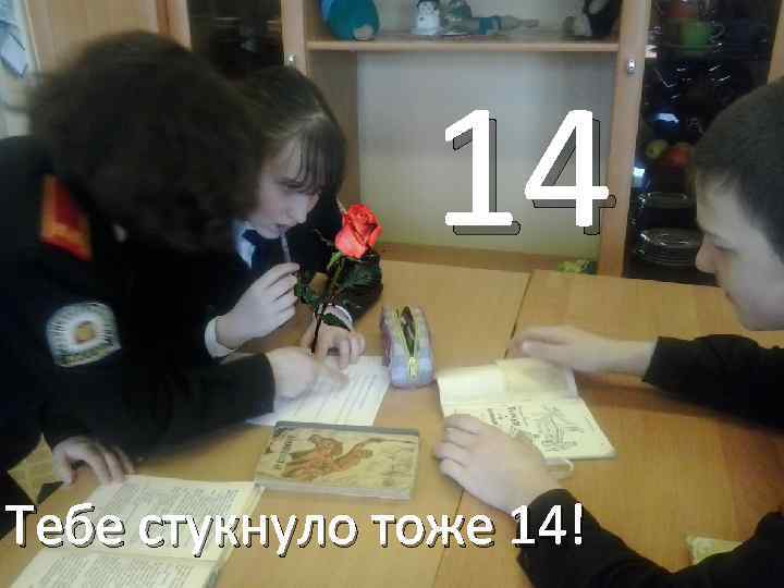 14 Тебе стукнуло тоже 14! 