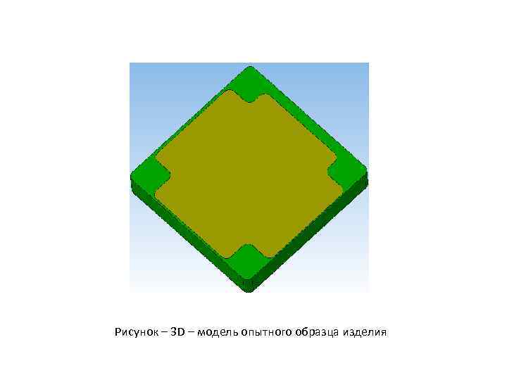 Рисунок – 3 D – модель опытного образца изделия 