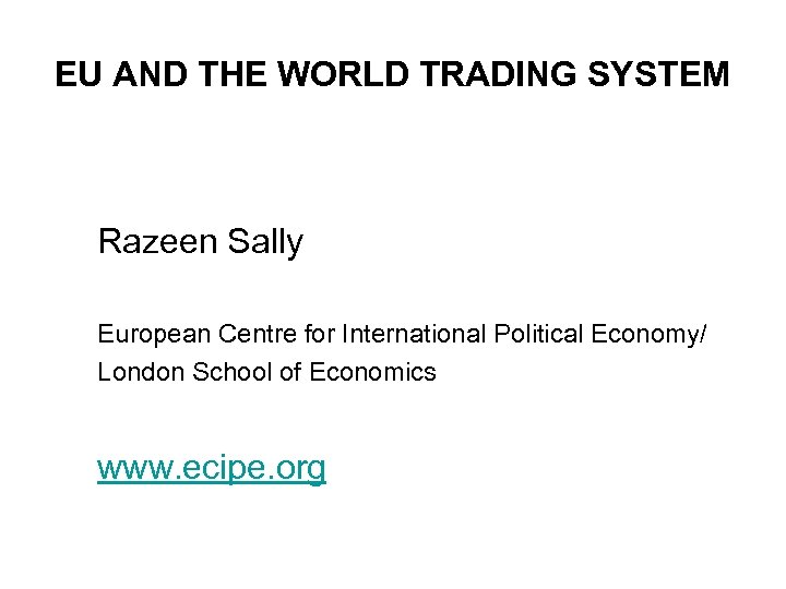 EU AND THE WORLD TRADING SYSTEM Razeen Sally European Centre for International Political Economy/