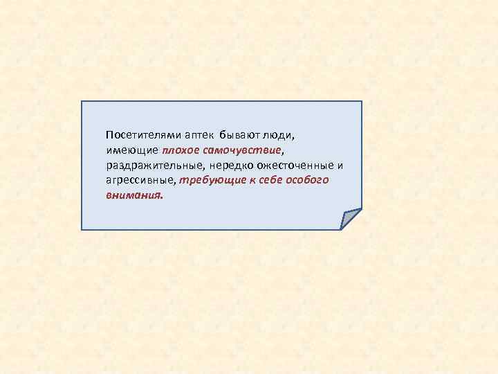 Посетителями аптек бывают люди, имеющие плохое самочувствие, раздражительные, нередко ожесточенные и агрессивные, требующие к