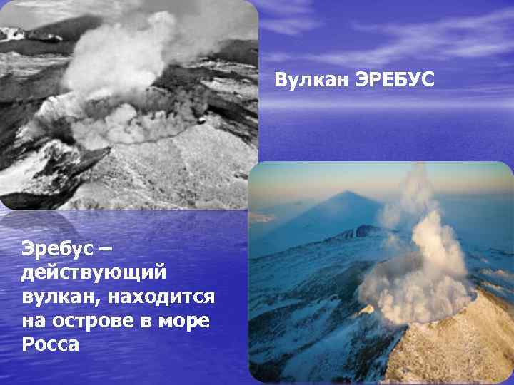 Вулкан ЭРЕБУС Эребус – действующий вулкан, находится на острове в море Росса 