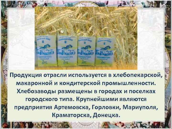 Продукция отрасли используется в хлебопекарской, макаронной и кондитерской промышленности. Хлебозаводы размещены в городах и