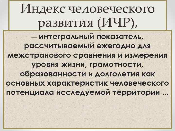 Индекс человеческого развития (ИЧР), — интегральный показатель, рассчитываемый ежегодно для межстранового сравнения и измерения