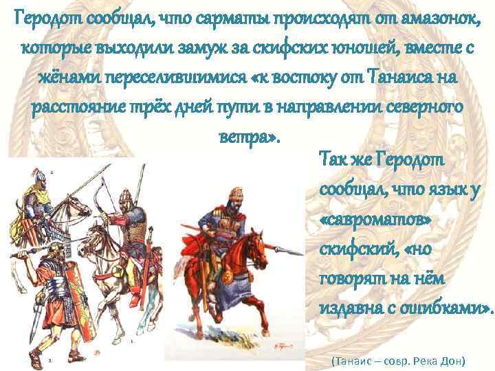 Геродот сообщал, что сарматы происходят от амазонок, которые выходили замуж за скифских юношей, вместе