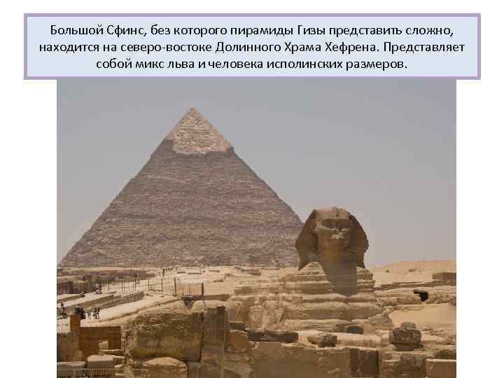 Большой Сфинс, без которого пирамиды Гизы представить сложно, находится на северо-востоке Долинного Храма Хефрена.