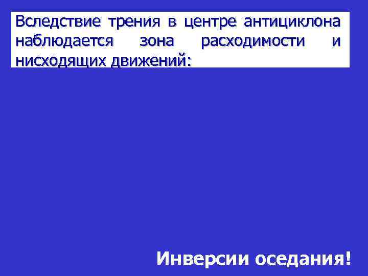 Вследствие трения в центре антициклона наблюдается зона расходимости и нисходящих движений: Инверсии оседания! 