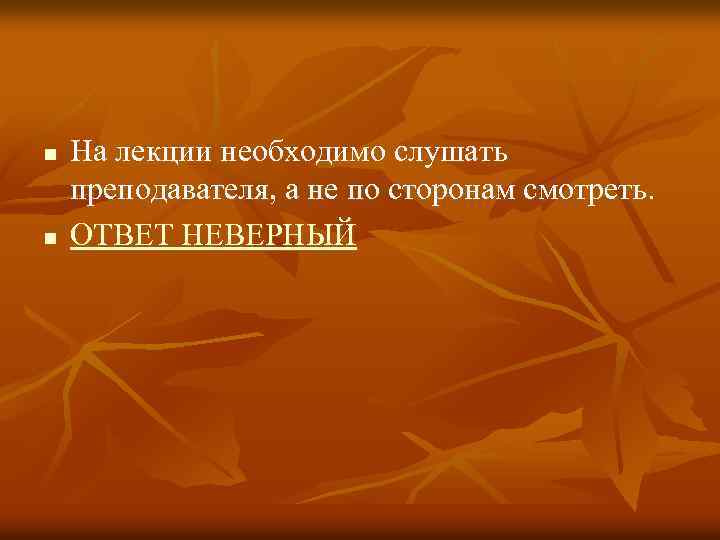 n n На лекции необходимо слушать преподавателя, а не по сторонам смотреть. ОТВЕТ НЕВЕРНЫЙ