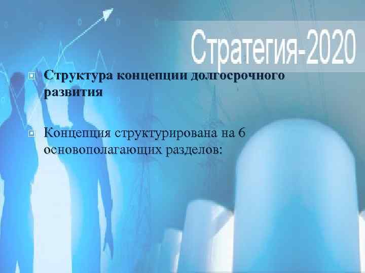  Структура концепции долгосрочного развития Концепция структурирована на 6 основополагающих разделов: 