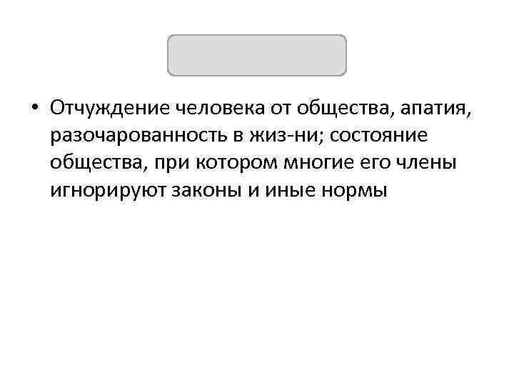АНОМИЯ • Отчуждение человека от общества, апатия, разочарованность в жиз ни; состояние общества, при
