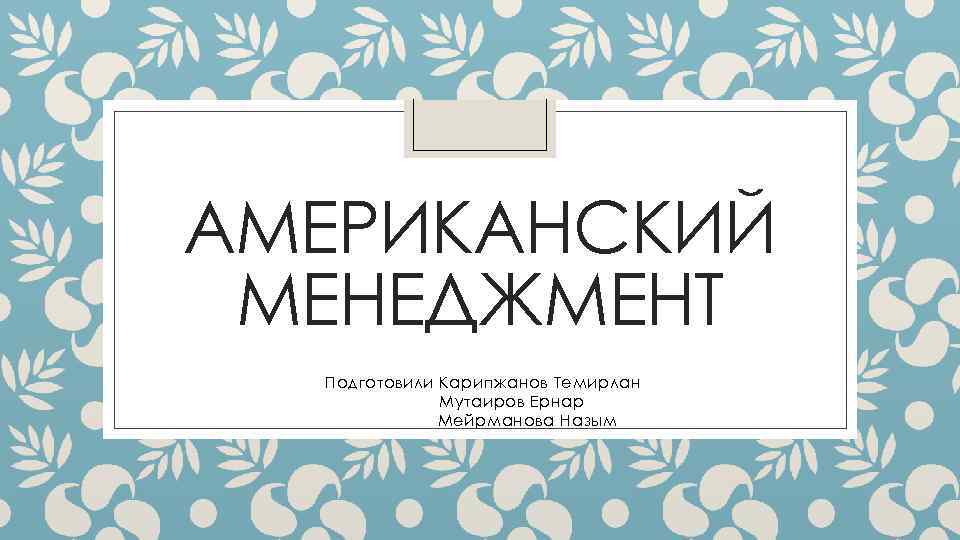 АМЕРИКАНСКИЙ МЕНЕДЖМЕНТ Подготовили Карипжанов Темирлан Мутаиров Ернар Мейрманова Назым 