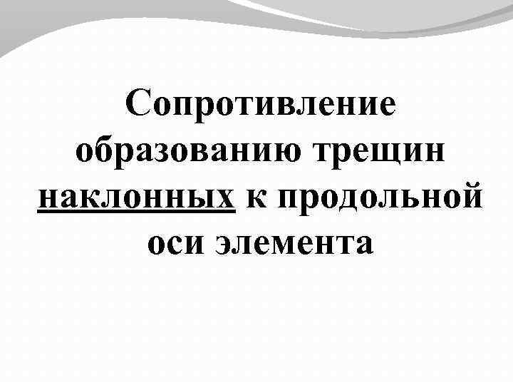 Сопротивление образованию трещин наклонных к продольной оси элемента 