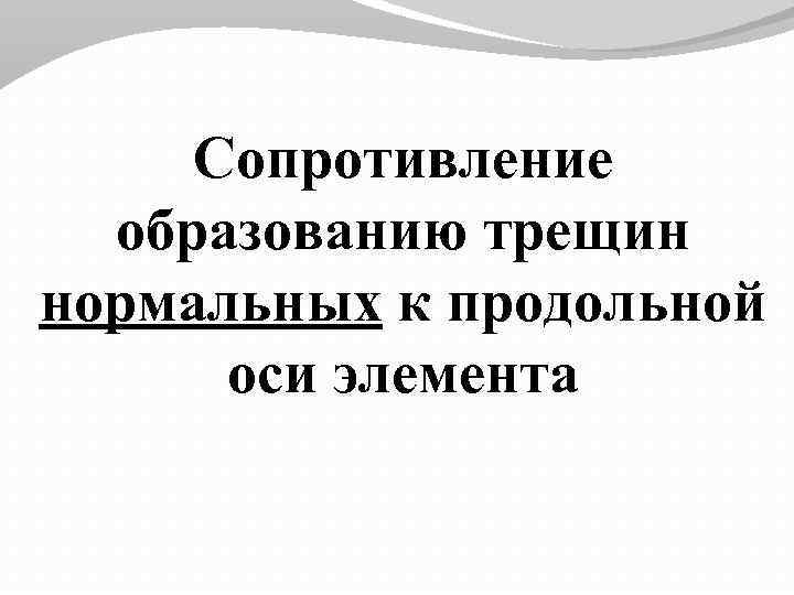 Сопротивление образованию трещин нормальных к продольной оси элемента 