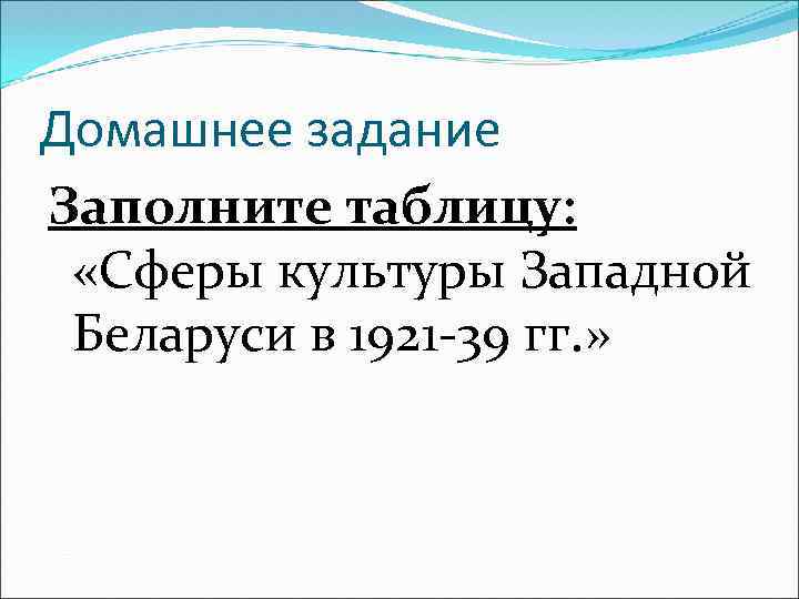 Домашнее задание Заполните таблицу: «Сферы культуры Западной Беларуси в 1921 -39 гг. » 