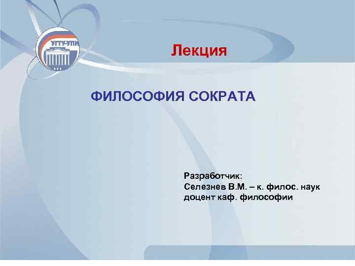 Лекция ФИЛОСОФИЯ СОКРАТА Разработчик: Селезнев В. М. – к. филос. наук доцент каф. философии