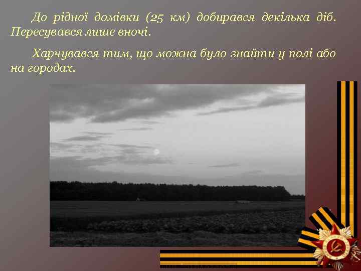 До рідної домівки (25 км) добирався декілька діб. Пересувався лише вночі. Харчувався тим, що