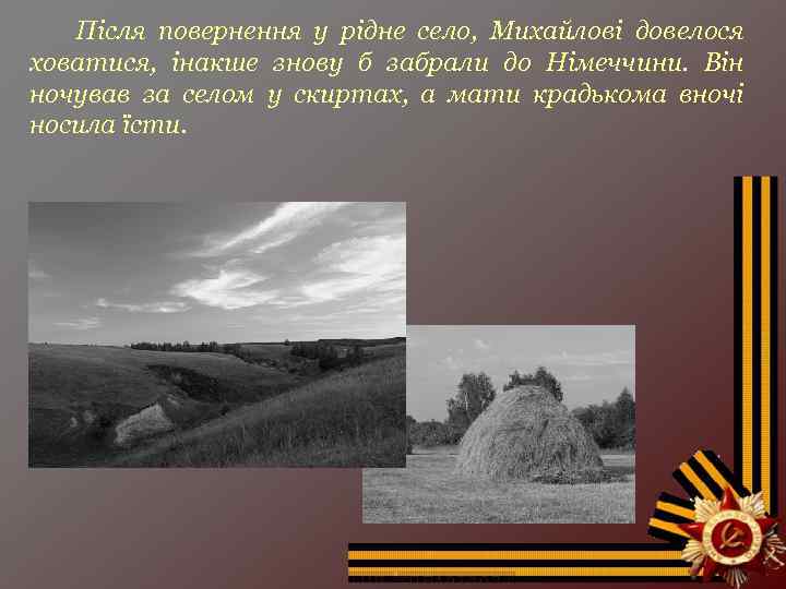 Після повернення у рідне село, Михайлові довелося ховатися, інакше знову б забрали до Німеччини.