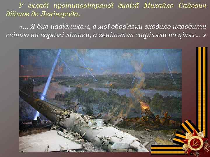 У складі протиповітряної дивізії Михайло Сайович дійшов до Ленінграда. «… Я був навідником, в