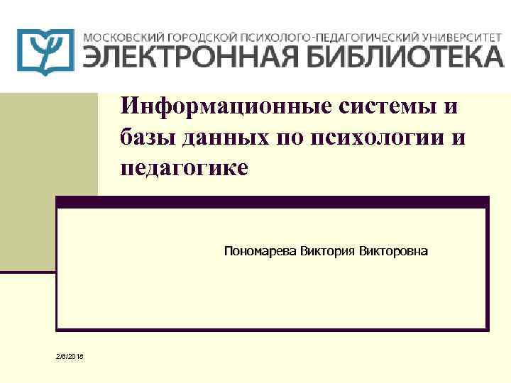 Информационные системы и базы данных по психологии и педагогике Пономарева Виктория Викторовна 2/8/2018 