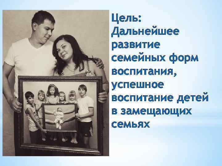 Цель: Дальнейшее развитие семейных форм воспитания, успешное воспитание детей в замещающих семьях 