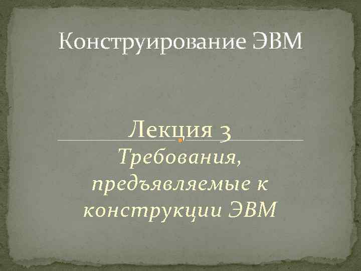 Конструирование ЭВМ Лекция 3 Требования, предъявляемые к конструкции ЭВМ 