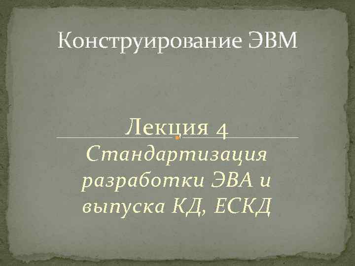 Конструирование ЭВМ Лекция 4 Стандартизация разработки ЭВА и выпуска КД, ЕСКД 