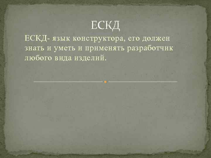 ЕСКД- язык конструктора, его должен знать и уметь и применять разработчик любого вида изделий.