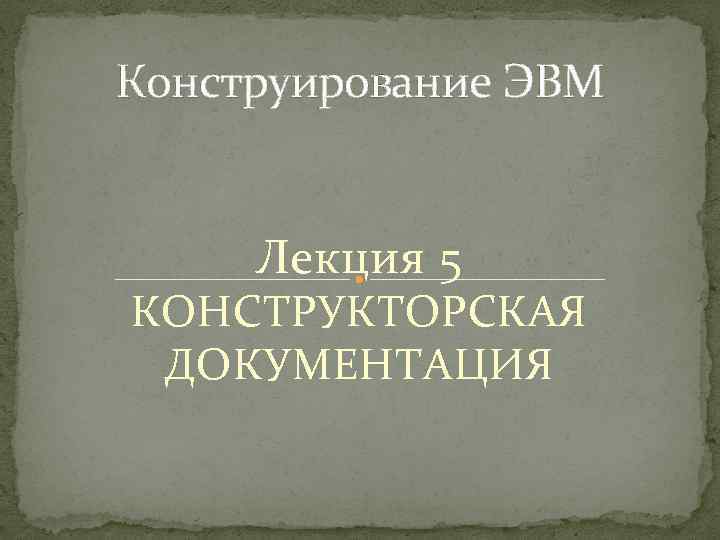 Конструирование ЭВМ Лекция 5 КОНСТРУКТОРСКАЯ ДОКУМЕНТАЦИЯ 