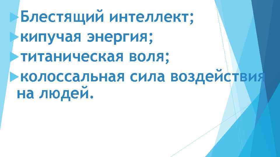  Блестящий интеллект; кипучая энергия; титаническая воля; колоссальная сила воздействия на людей. 