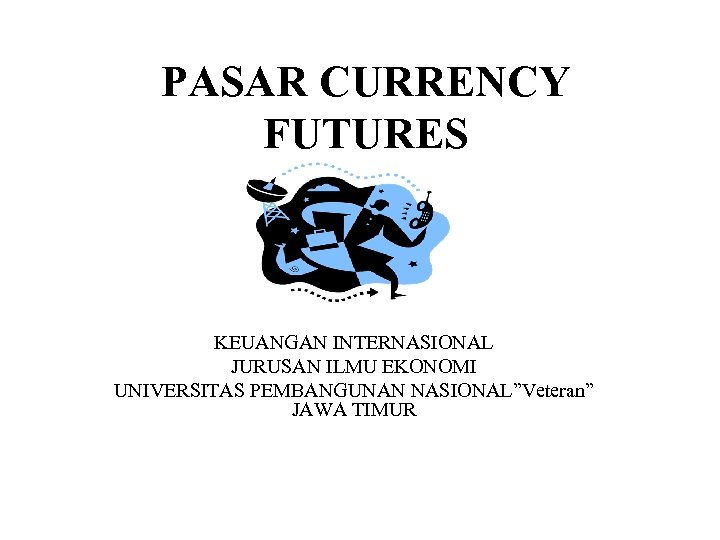PASAR CURRENCY FUTURES KEUANGAN INTERNASIONAL JURUSAN ILMU EKONOMI UNIVERSITAS PEMBANGUNAN NASIONAL”Veteran” JAWA TIMUR 
