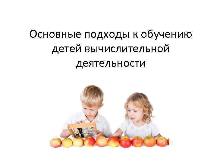 Основные подходы к обучению детей вычислительной деятельности 