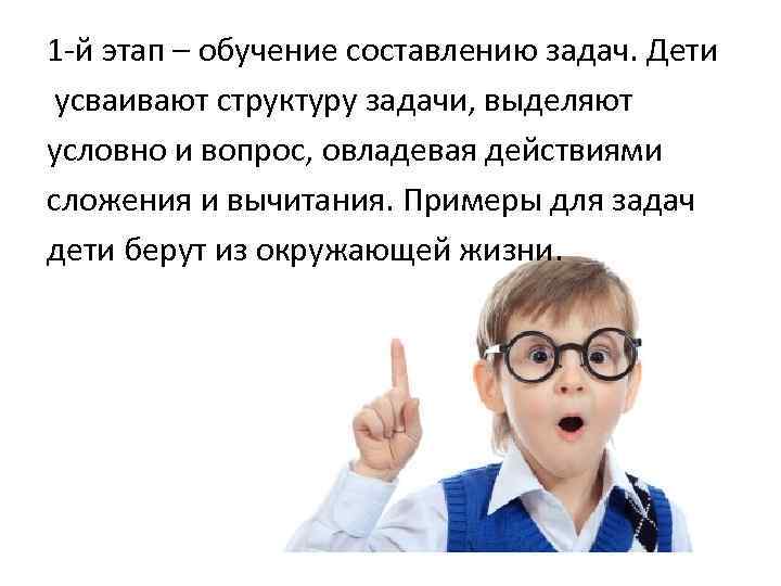 1 -й этап – обучение составлению задач. Дети усваивают структуру задачи, выделяют условно и