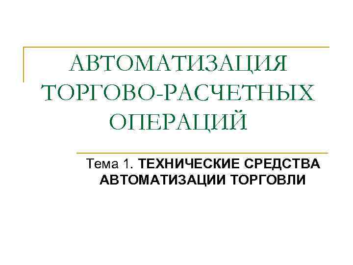 АВТОМАТИЗАЦИЯ ТОРГОВО-РАСЧЕТНЫХ ОПЕРАЦИЙ Тема 1. ТЕХНИЧЕСКИЕ СРЕДСТВА АВТОМАТИЗАЦИИ ТОРГОВЛИ 