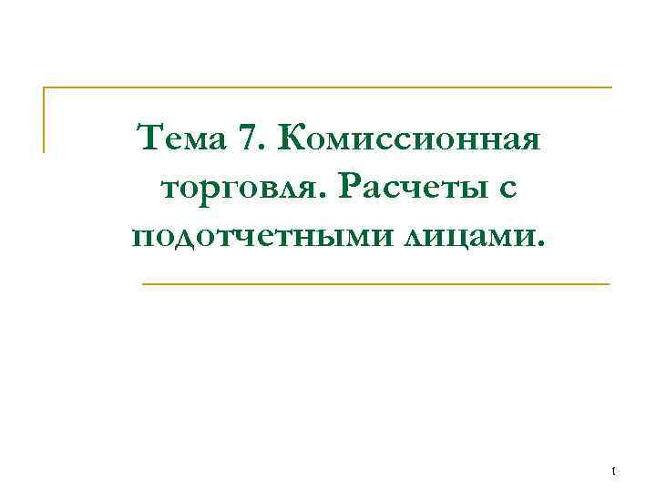 Тема 7. Комиссионная торговля. Расчеты с подотчетными лицами. 1 