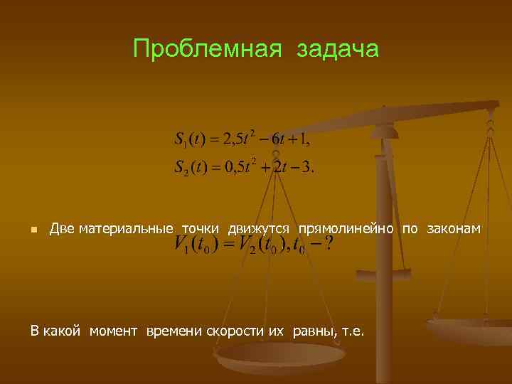 Проблемная задача n Две материальные точки движутся прямолинейно по законам В какой момент времени