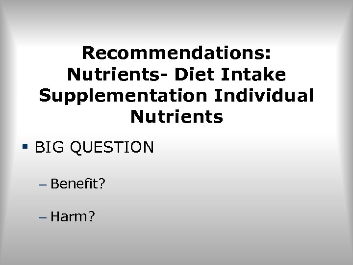 Recommendations: Nutrients- Diet Intake Supplementation Individual Nutrients § BIG QUESTION – Benefit? – Harm?