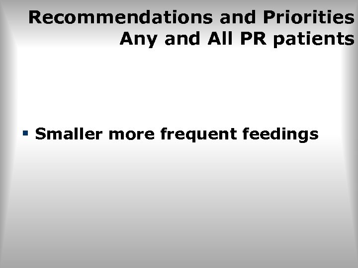 Recommendations and Priorities Any and All PR patients § Smaller more frequent feedings 