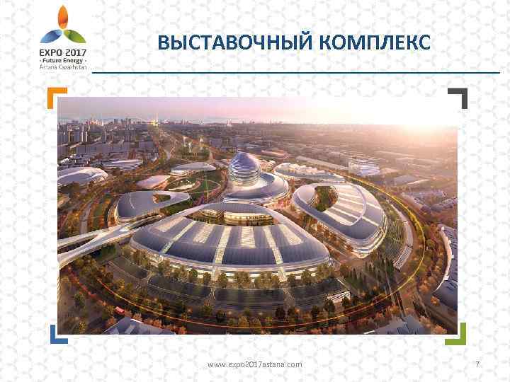 ВЫСТАВОЧНЫЙ КОМПЛЕКС www. expo 2017 astana. com 7 